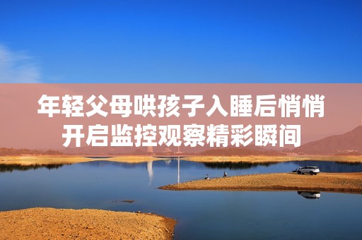 年轻父母哄孩子入睡后悄悄开启监控观察精彩瞬间