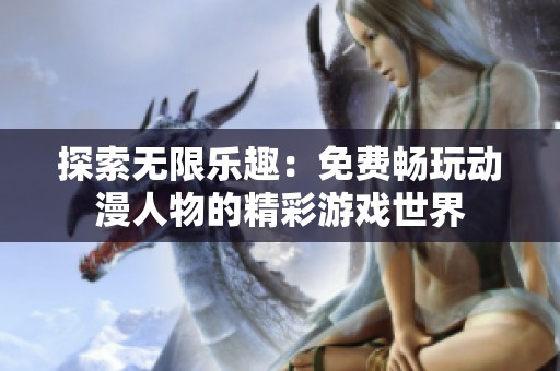 探索无限乐趣：免费畅玩动漫人物的精彩游戏世界