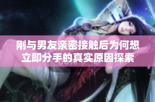 刚与男友亲密接触后为何想立即分手的真实原因探索