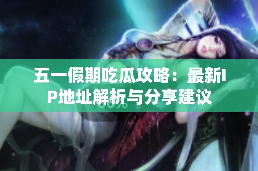 五一假期吃瓜攻略：最新IP地址解析与分享建议
