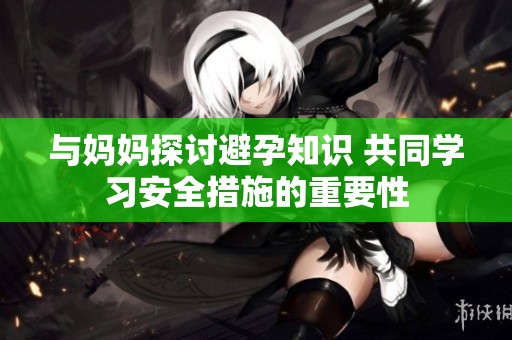 与妈妈探讨避孕知识 共同学习安全措施的重要性