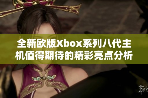 全新欧版Xbox系列八代主机值得期待的精彩亮点分析