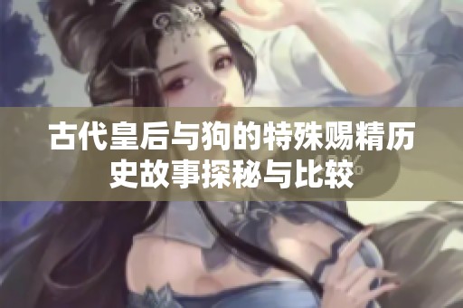 古代皇后与狗的特殊赐精历史故事探秘与比较