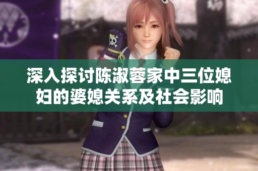 深入探讨陈淑蓉家中三位媳妇的婆媳关系及社会影响