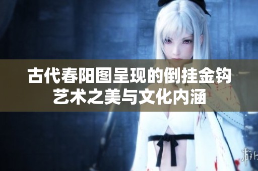 古代春阳图呈现的倒挂金钩艺术之美与文化内涵