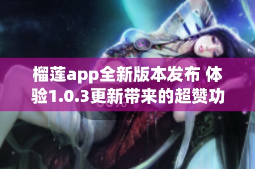 榴莲app全新版本发布 体验1.0.3更新带来的超赞功能