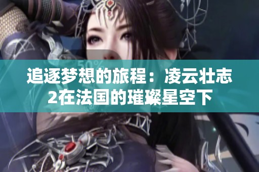 追逐梦想的旅程：凌云壮志2在法国的璀璨星空下
