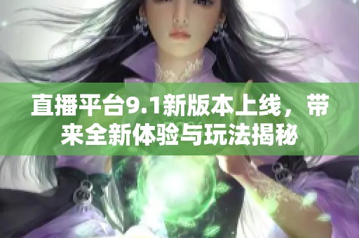 直播平台9.1新版本上线，带来全新体验与玩法揭秘