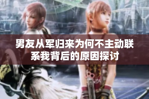 男友从军归来为何不主动联系我背后的原因探讨