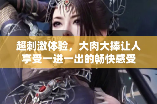 超刺激体验，大肉大捧让人享受一进一出的畅快感受