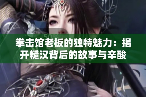 拳击馆老板的独特魅力：揭开糙汉背后的故事与辛酸