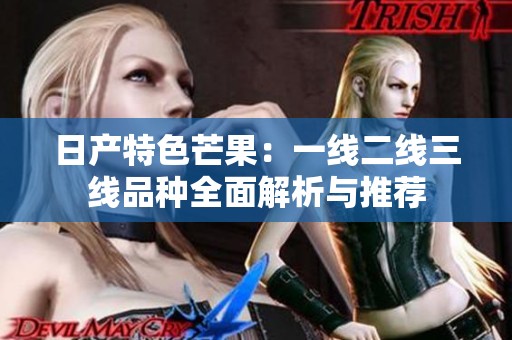 日产特色芒果：一线二线三线品种全面解析与推荐