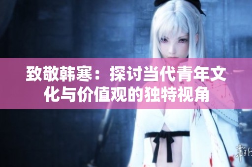致敬韩寒：探讨当代青年文化与价值观的独特视角