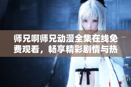 师兄啊师兄动漫全集在线免费观看，畅享精彩剧情与热血冒险