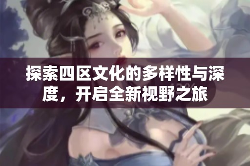 探索四区文化的多样性与深度，开启全新视野之旅
