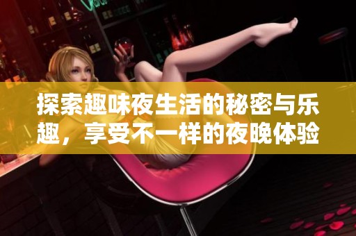 探索趣味夜生活的秘密与乐趣，享受不一样的夜晚体验