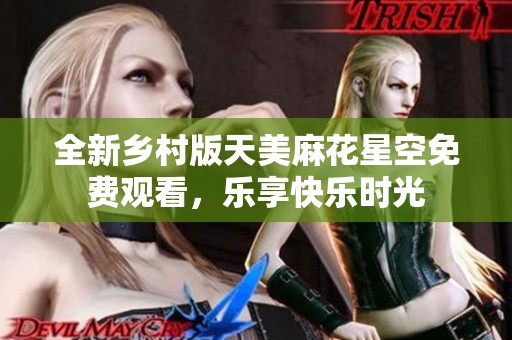 全新乡村版天美麻花星空免费观看，乐享快乐时光