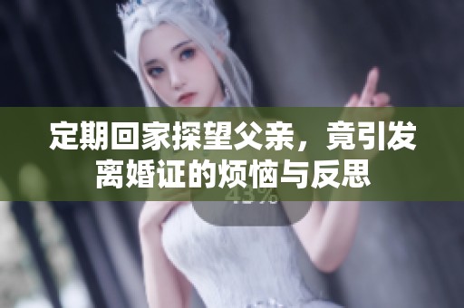 定期回家探望父亲，竟引发离婚证的烦恼与反思