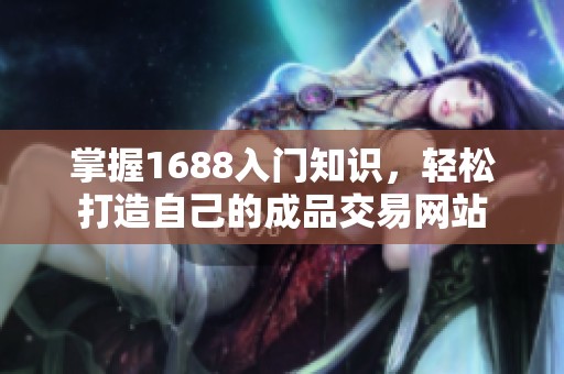 掌握1688入门知识，轻松打造自己的成品交易网站