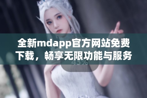 全新mdapp官方网站免费下载，畅享无限功能与服务