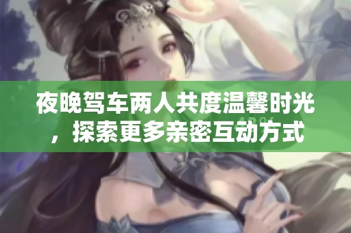 夜晚驾车两人共度温馨时光，探索更多亲密互动方式