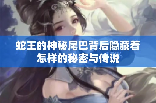蛇王的神秘尾巴背后隐藏着怎样的秘密与传说