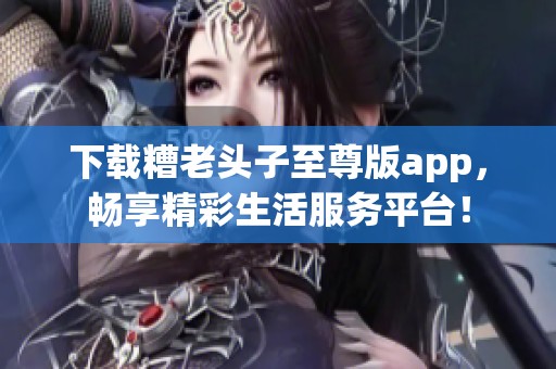 下载糟老头子至尊版app，畅享精彩生活服务平台！