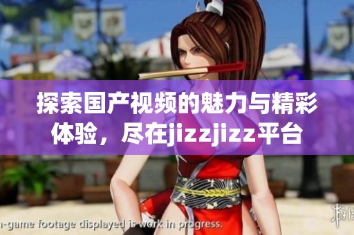 探索国产视频的魅力与精彩体验，尽在jizzjizz平台