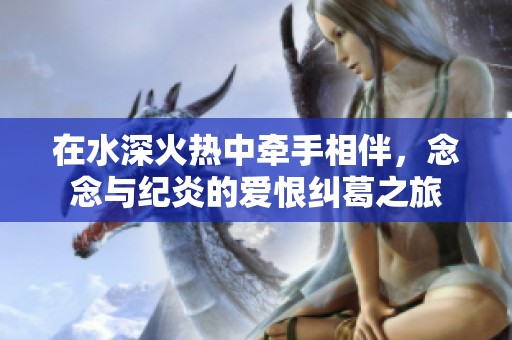 在水深火热中牵手相伴，念念与纪炎的爱恨纠葛之旅