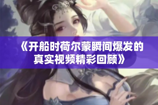 《开船时荷尔蒙瞬间爆发的真实视频精彩回顾》