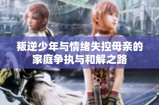 叛逆少年与情绪失控母亲的家庭争执与和解之路