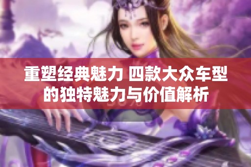 重塑经典魅力 四款大众车型的独特魅力与价值解析