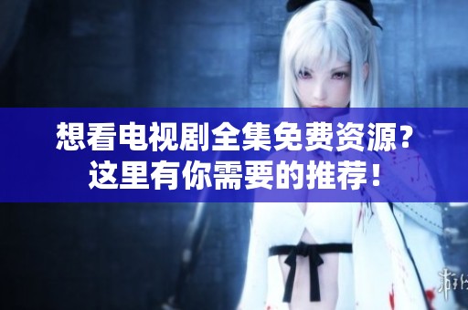 想看电视剧全集免费资源？这里有你需要的推荐！