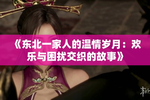 《东北一家人的温情岁月：欢乐与困扰交织的故事》