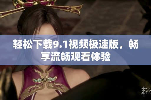 轻松下载9.1视频极速版，畅享流畅观看体验