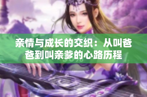 亲情与成长的交织：从叫爸爸到叫亲爹的心路历程