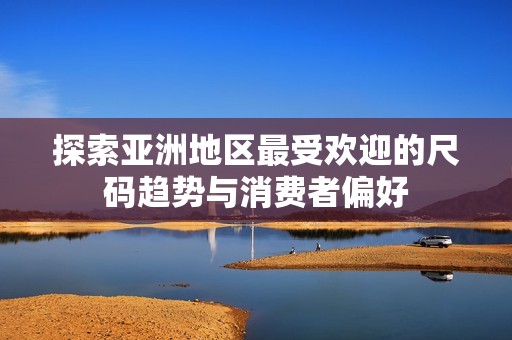 探索亚洲地区最受欢迎的尺码趋势与消费者偏好