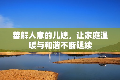善解人意的儿媳，让家庭温暖与和谐不断延续