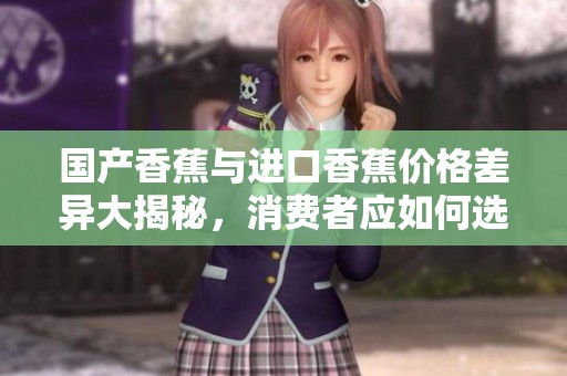 国产香蕉与进口香蕉价格差异大揭秘，消费者应如何选择