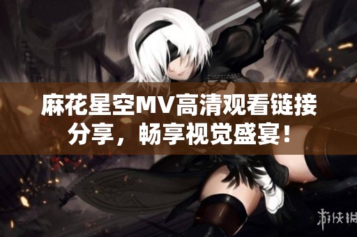 麻花星空MV高清观看链接分享，畅享视觉盛宴！
