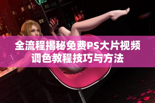 全流程揭秘免费PS大片视频调色教程技巧与方法