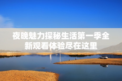 夜晚魅力探秘生活第一季全新观看体验尽在这里