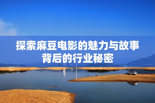 探索麻豆电影的魅力与故事背后的行业秘密