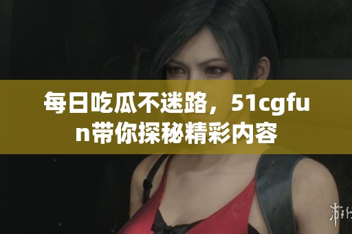 每日吃瓜不迷路，51cgfun带你探秘精彩内容