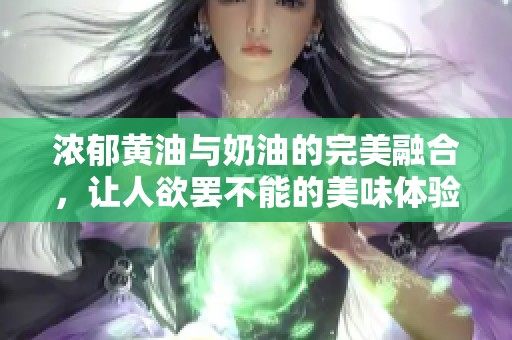 浓郁黄油与奶油的完美融合，让人欲罢不能的美味体验