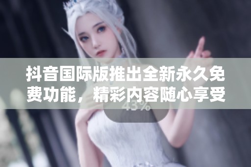 抖音国际版推出全新永久免费功能，精彩内容随心享受