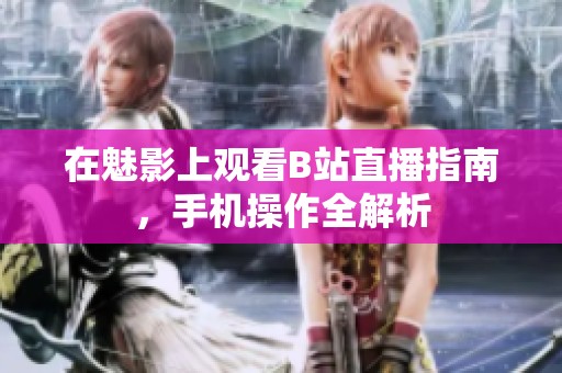 在魅影上观看B站直播指南，手机操作全解析