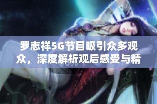 罗志祥5G节目吸引众多观众，深度解析观后感受与精彩瞬间