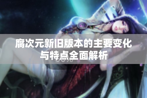 腐次元新旧版本的主要变化与特点全面解析