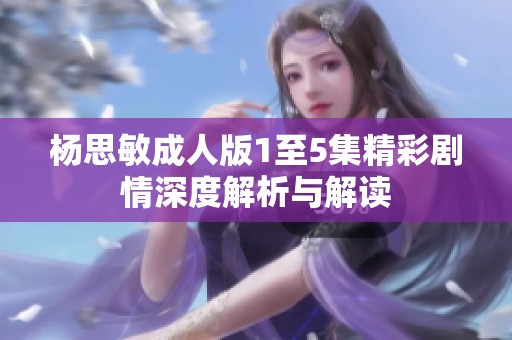 杨思敏成人版1至5集精彩剧情深度解析与解读